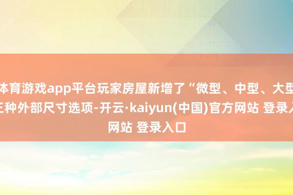 体育游戏app平台玩家房屋新增了“微型、中型、大型”三种外部尺寸选项-开云·kaiyun(中国)官方网站 登录入口