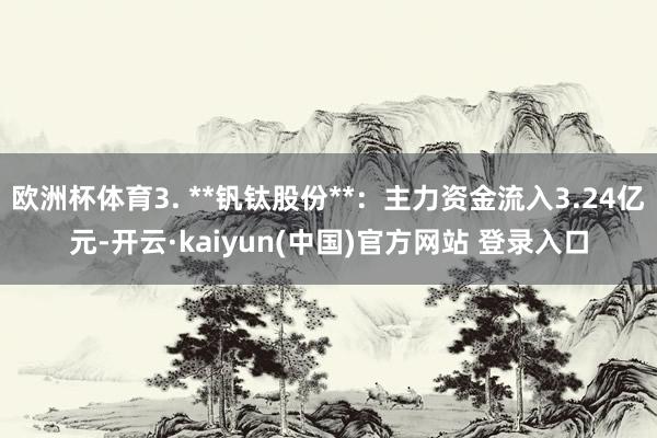 欧洲杯体育3. **钒钛股份**：主力资金流入3.24亿元-开云·kaiyun(中国)官方网站 登录入口