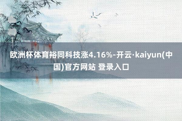 欧洲杯体育裕同科技涨4.16%-开云·kaiyun(中国)官方网站 登录入口