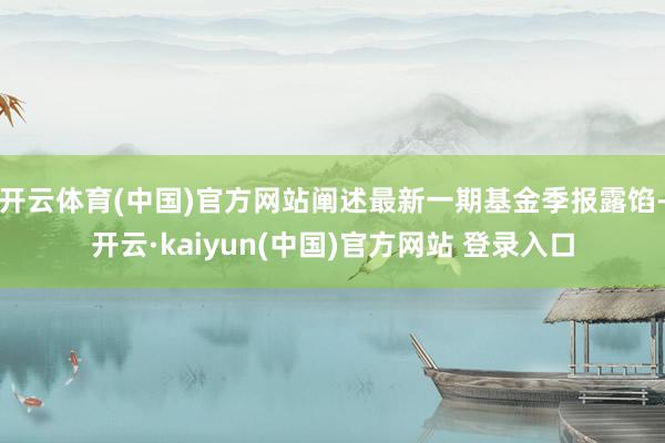 开云体育(中国)官方网站阐述最新一期基金季报露馅-开云·kaiyun(中国)官方网站 登录入口