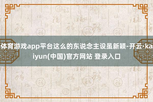 体育游戏app平台这么的东说念主设虽新颖-开云·kaiyun(中国)官方网站 登录入口