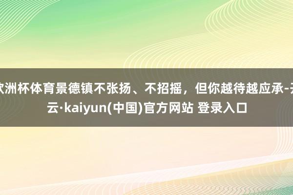 欧洲杯体育景德镇不张扬、不招摇，但你越待越应承-开云·kaiyun(中国)官方网站 登录入口
