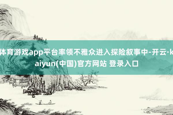 体育游戏app平台率领不雅众进入探险叙事中-开云·kaiyun(中国)官方网站 登录入口