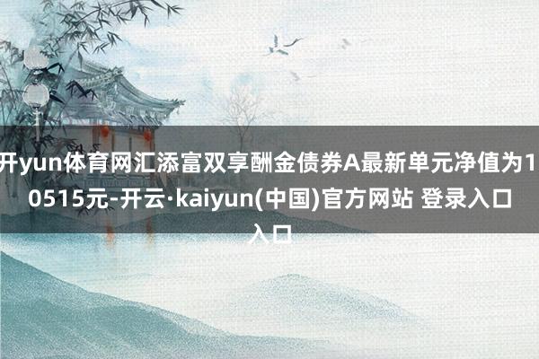 开yun体育网汇添富双享酬金债券A最新单元净值为1.0515元-开云·kaiyun(中国)官方网站 登录入口