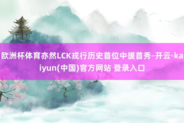 欧洲杯体育亦然LCK戎行历史首位中援首秀-开云·kaiyun(中国)官方网站 登录入口