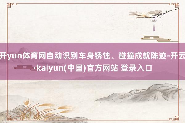开yun体育网自动识别车身锈蚀、碰撞成就陈迹-开云·kaiyun(中国)官方网站 登录入口