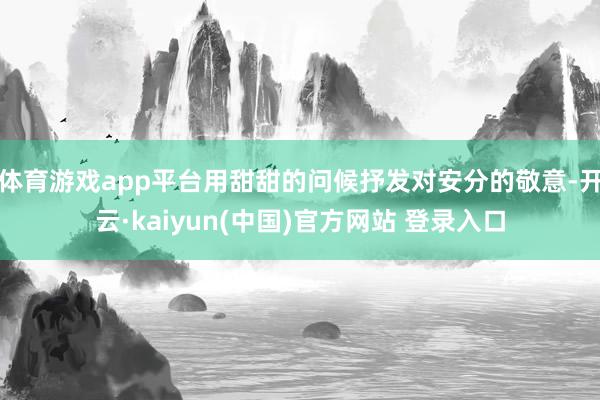 体育游戏app平台用甜甜的问候抒发对安分的敬意-开云·kaiyun(中国)官方网站 登录入口