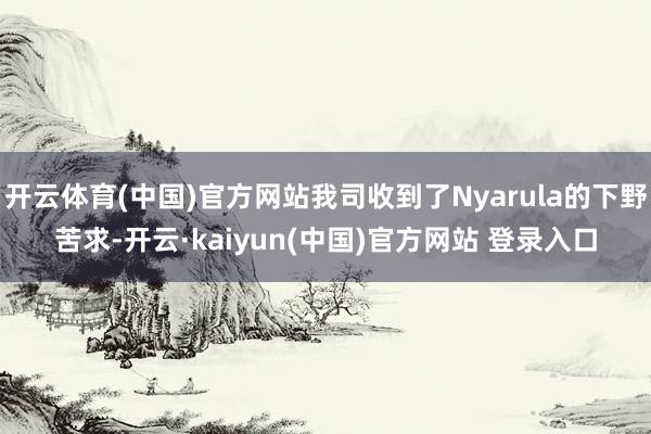 开云体育(中国)官方网站我司收到了Nyarula的下野苦求-开云·kaiyun(中国)官方网站 登录入口