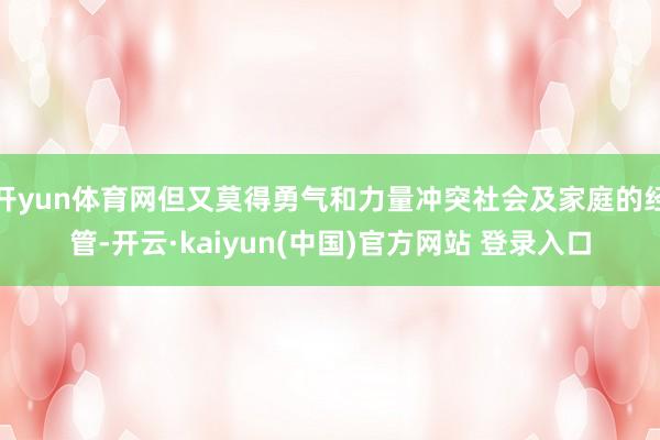 开yun体育网但又莫得勇气和力量冲突社会及家庭的经管-开云·kaiyun(中国)官方网站 登录入口