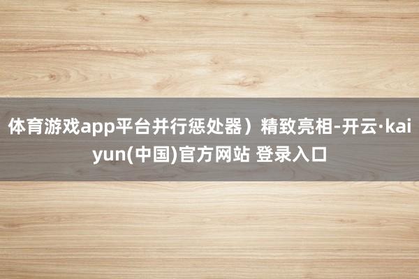 体育游戏app平台并行惩处器）精致亮相-开云·kaiyun(中国)官方网站 登录入口