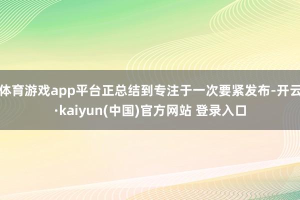 体育游戏app平台正总结到专注于一次要紧发布-开云·kaiyun(中国)官方网站 登录入口