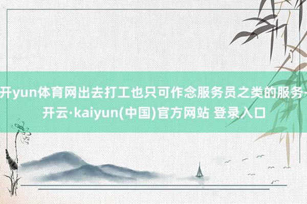 开yun体育网出去打工也只可作念服务员之类的服务-开云·kaiyun(中国)官方网站 登录入口