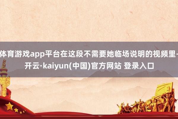 体育游戏app平台在这段不需要她临场说明的视频里-开云·kaiyun(中国)官方网站 登录入口