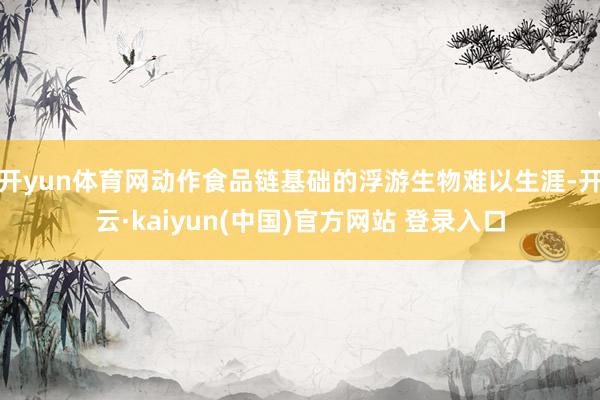 开yun体育网动作食品链基础的浮游生物难以生涯-开云·kaiyun(中国)官方网站 登录入口