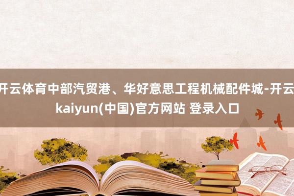 开云体育中部汽贸港、华好意思工程机械配件城-开云·kaiyun(中国)官方网站 登录入口