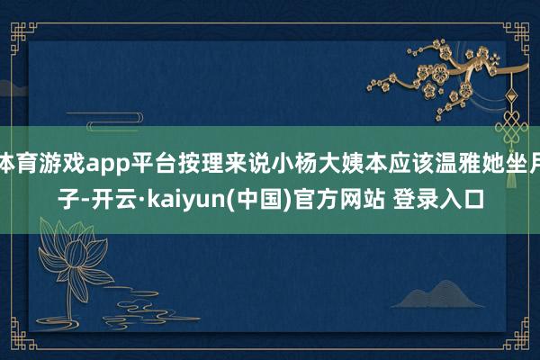 体育游戏app平台按理来说小杨大姨本应该温雅她坐月子-开云·kaiyun(中国)官方网站 登录入口