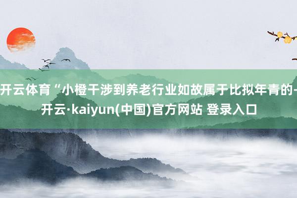 开云体育　　“小橙干涉到养老行业如故属于比拟年青的-开云·kaiyun(中国)官方网站 登录入口