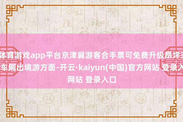 体育游戏app平台京津冀游客合手票可免费升级昂坪360车厢出境游方面-开云·kaiyun(中国)官方网站 登录入口