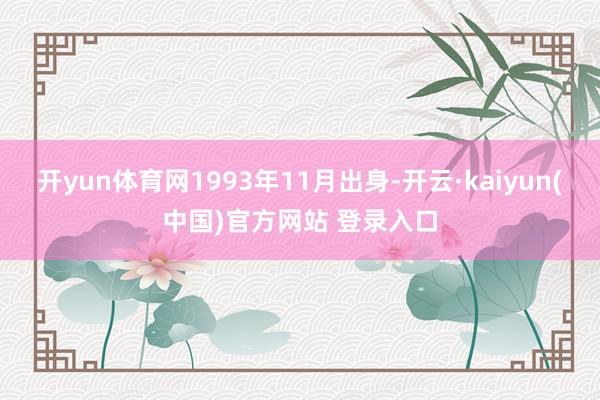 开yun体育网1993年11月出身-开云·kaiyun(中国)官方网站 登录入口