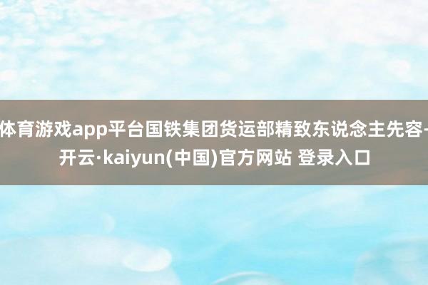 体育游戏app平台国铁集团货运部精致东说念主先容-开云·kaiyun(中国)官方网站 登录入口