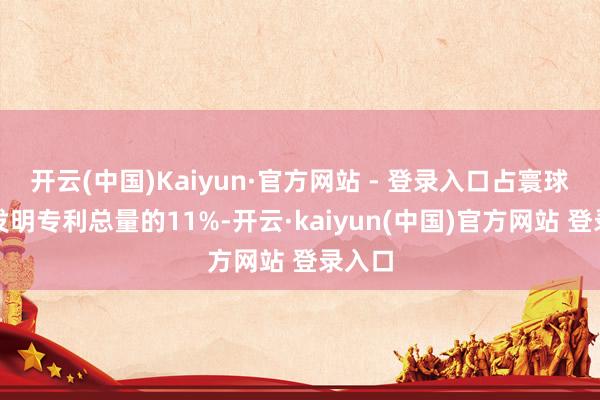 开云(中国)Kaiyun·官方网站 - 登录入口占寰球企业发明专利总量的11%-开云·kaiyun(中国)官方网站 登录入口