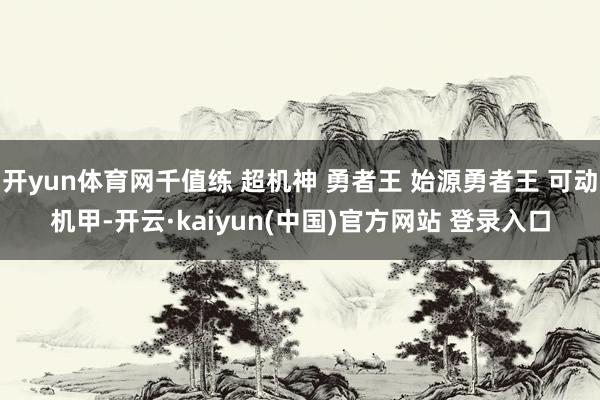 开yun体育网千值练 超机神 勇者王 始源勇者王 可动机甲-开云·kaiyun(中国)官方网站 登录入口
