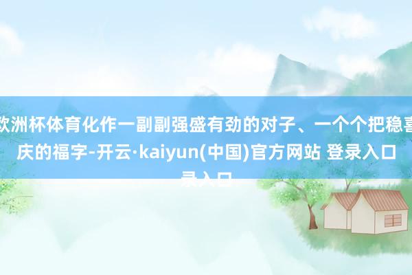 欧洲杯体育化作一副副强盛有劲的对子、一个个把稳喜庆的福字-开云·kaiyun(中国)官方网站 登录入口