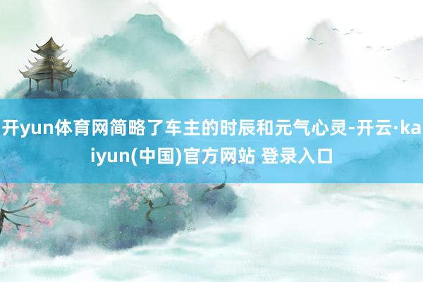 开yun体育网简略了车主的时辰和元气心灵-开云·kaiyun(中国)官方网站 登录入口