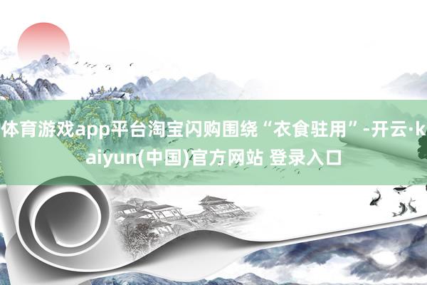 体育游戏app平台淘宝闪购围绕“衣食驻用”-开云·kaiyun(中国)官方网站 登录入口