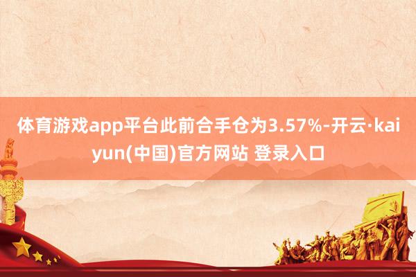 体育游戏app平台此前合手仓为3.57%-开云·kaiyun(中国)官方网站 登录入口