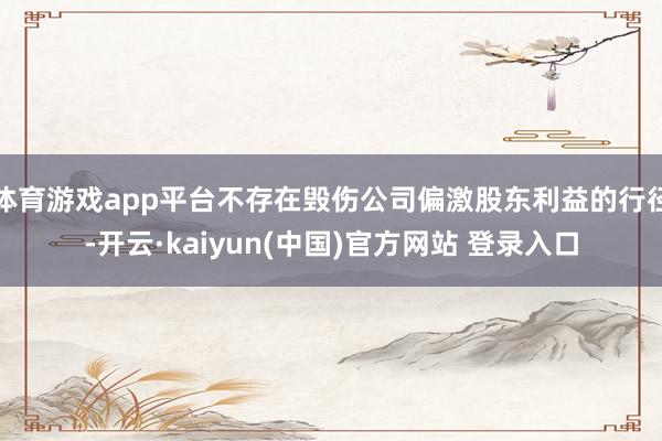 体育游戏app平台不存在毁伤公司偏激股东利益的行径-开云·kaiyun(中国)官方网站 登录入口