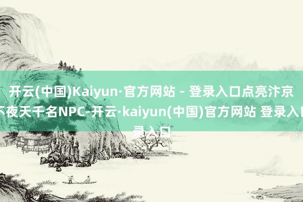 开云(中国)Kaiyun·官方网站 - 登录入口点亮汴京不夜天千名NPC-开云·kaiyun(中国)官方网站 登录入口