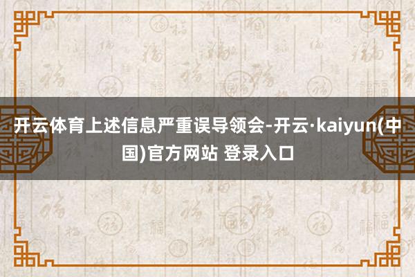 开云体育上述信息严重误导领会-开云·kaiyun(中国)官方网站 登录入口