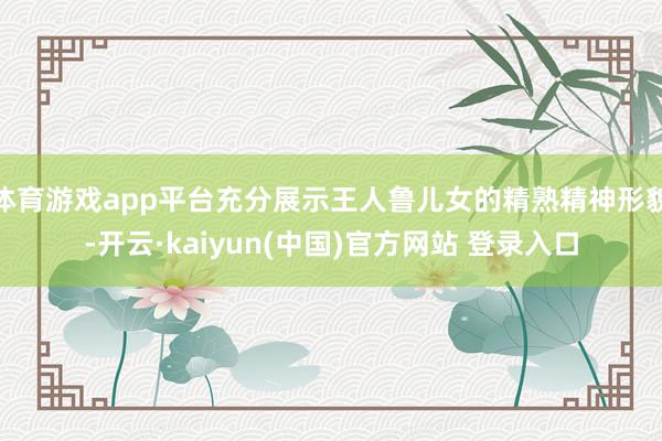 体育游戏app平台充分展示王人鲁儿女的精熟精神形貌-开云·kaiyun(中国)官方网站 登录入口