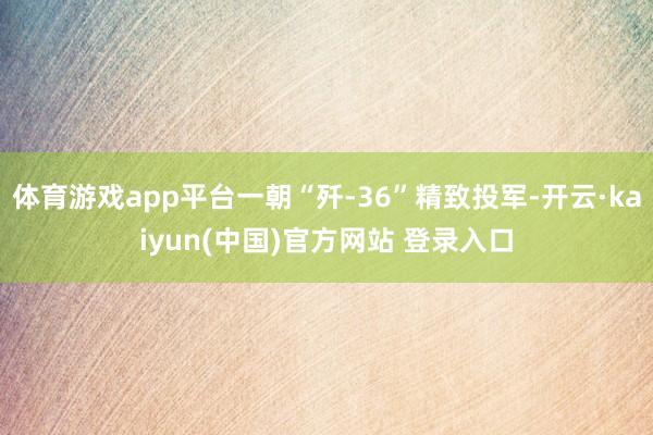 体育游戏app平台一朝“歼-36”精致投军-开云·kaiyun(中国)官方网站 登录入口