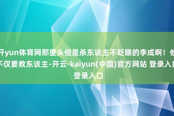 开yun体育网那里头但是杀东谈主不眨眼的李成啊！他不仅要救东谈主-开云·kaiyun(中国)官方网站 登录入口