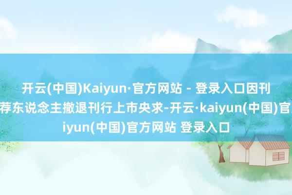 开云(中国)Kaiyun·官方网站 - 登录入口因刊行东说念主、保荐东说念主撤退刊行上市央求-开云·kaiyun(中国)官方网站 登录入口
