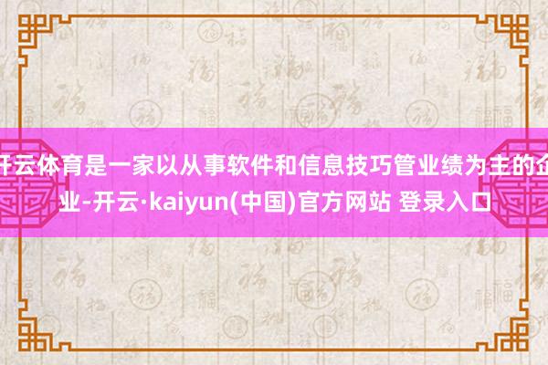 开云体育是一家以从事软件和信息技巧管业绩为主的企业-开云·kaiyun(中国)官方网站 登录入口