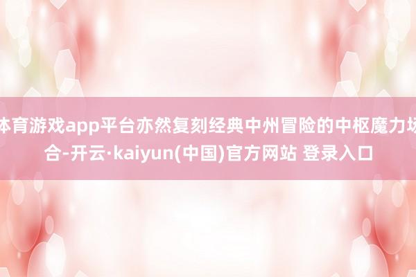 体育游戏app平台亦然复刻经典中州冒险的中枢魔力场合-开云·kaiyun(中国)官方网站 登录入口