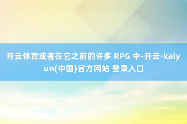 开云体育或者在它之前的许多 RPG 中-开云·kaiyun(中国)官方网站 登录入口