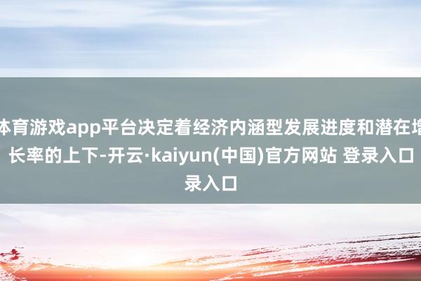 体育游戏app平台决定着经济内涵型发展进度和潜在增长率的上下-开云·kaiyun(中国)官方网站 登录入口
