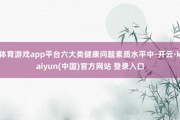 体育游戏app平台六大类健康问题素质水平中-开云·kaiyun(中国)官方网站 登录入口