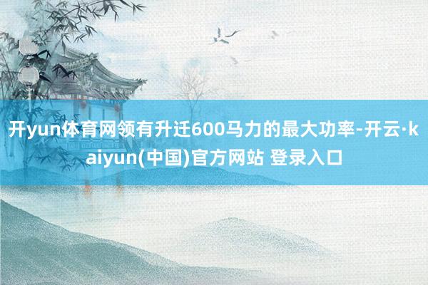 开yun体育网领有升迁600马力的最大功率-开云·kaiyun(中国)官方网站 登录入口