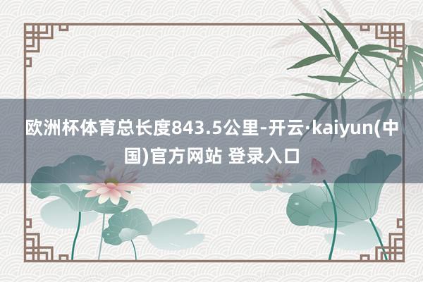 欧洲杯体育总长度843.5公里-开云·kaiyun(中国)官方网站 登录入口