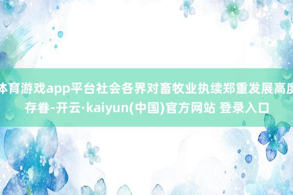 体育游戏app平台社会各界对畜牧业执续郑重发展高度存眷-开云·kaiyun(中国)官方网站 登录入口