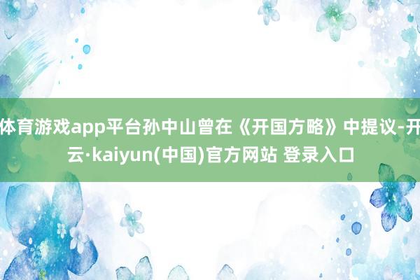 体育游戏app平台孙中山曾在《开国方略》中提议-开云·kaiyun(中国)官方网站 登录入口