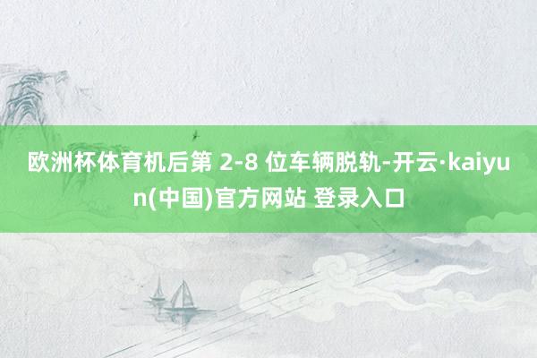 欧洲杯体育机后第 2-8 位车辆脱轨-开云·kaiyun(中国)官方网站 登录入口