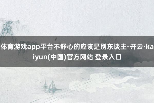 体育游戏app平台不舒心的应该是别东谈主-开云·kaiyun(中国)官方网站 登录入口