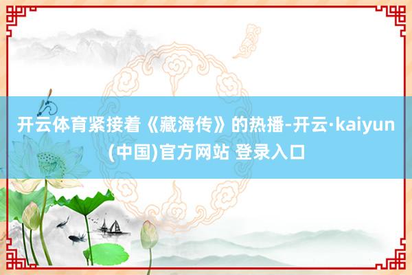 开云体育紧接着《藏海传》的热播-开云·kaiyun(中国)官方网站 登录入口