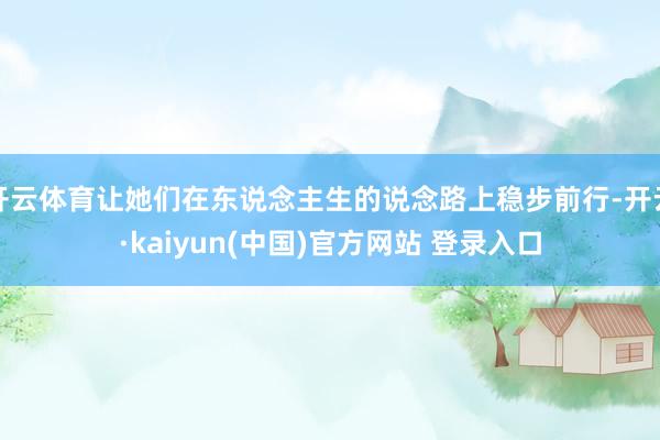 开云体育让她们在东说念主生的说念路上稳步前行-开云·kaiyun(中国)官方网站 登录入口